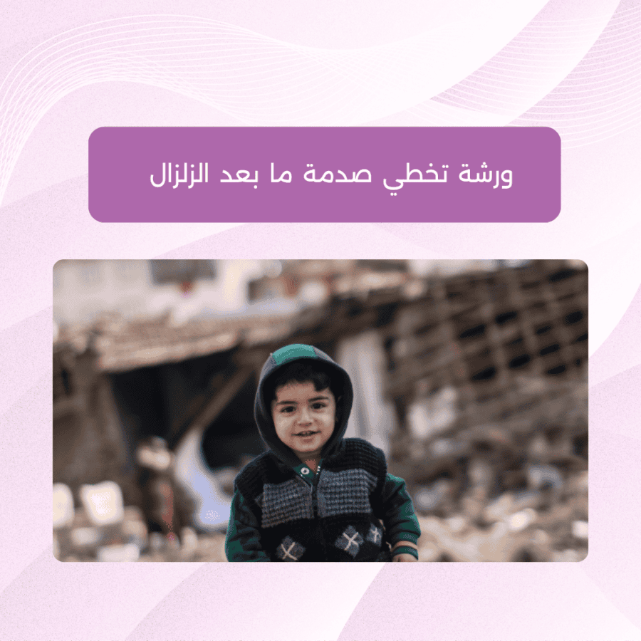 ورشة تخطي صدمة ما بعد الزلزال والحد من مخاطرها النفسية على الطفل والأهل